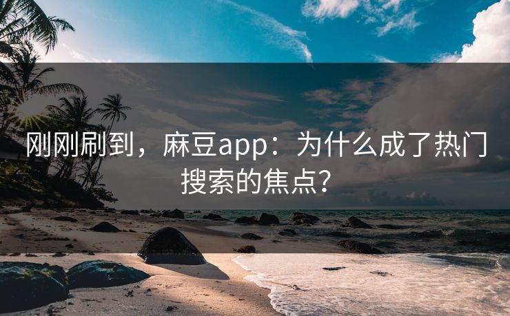 刚刚刷到，麻豆app：为什么成了热门搜索的焦点？  第1张