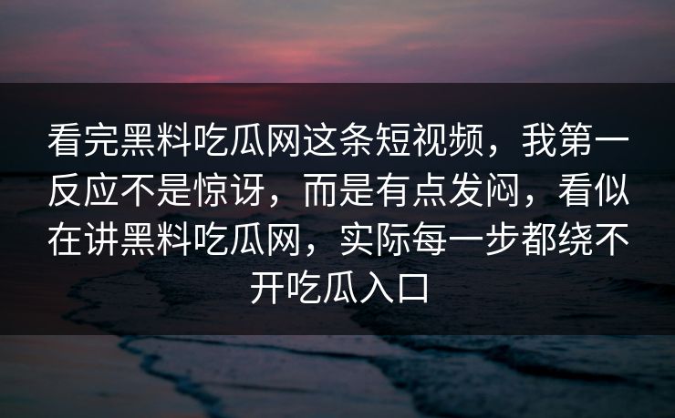 看完黑料吃瓜网这条短视频，我第一反应不是惊讶，而是有点发闷，看似在讲黑料吃瓜网，实际每一步都绕不开吃瓜入口  第1张