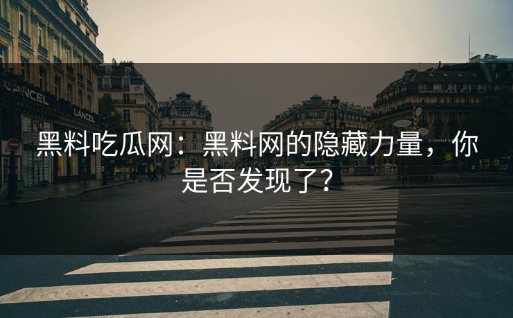 黑料吃瓜网：黑料网的隐藏力量，你是否发现了？  第1张