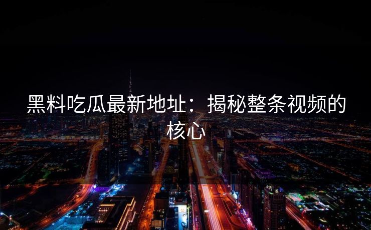 黑料吃瓜最新地址：揭秘整条视频的核心  第1张
