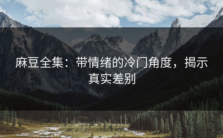 麻豆全集：带情绪的冷门角度，揭示真实差别  第1张