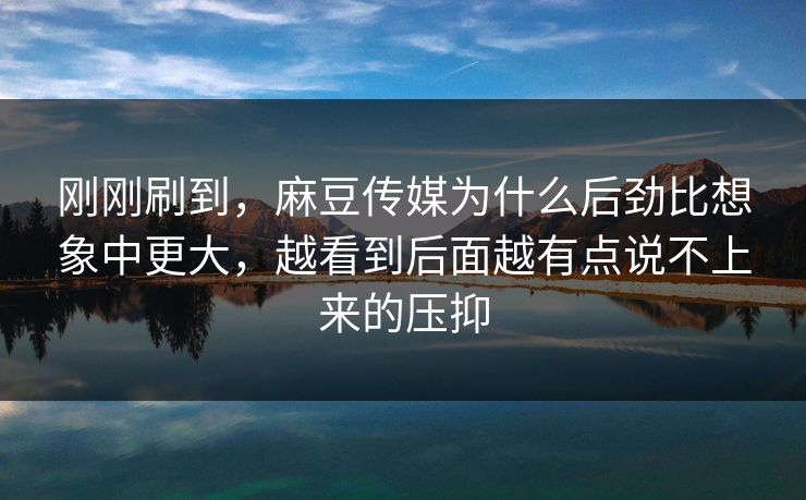 刚刚刷到，麻豆传媒为什么后劲比想象中更大，越看到后面越有点说不上来的压抑  第1张