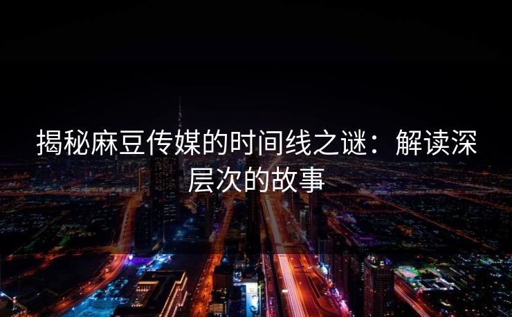 揭秘麻豆传媒的时间线之谜：解读深层次的故事  第1张