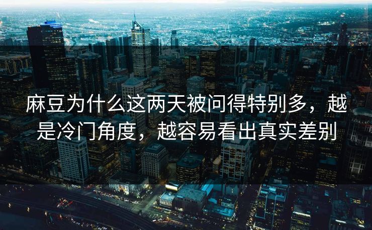 麻豆为什么这两天被问得特别多，越是冷门角度，越容易看出真实差别  第1张