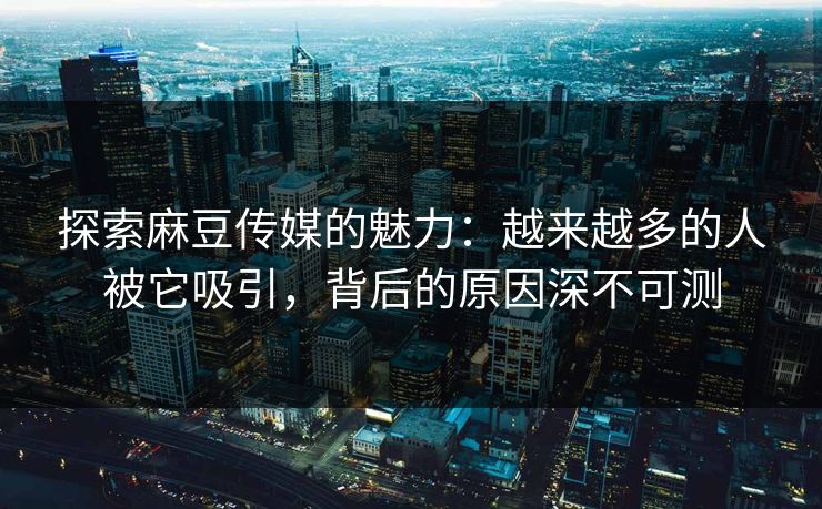 探索麻豆传媒的魅力：越来越多的人被它吸引，背后的原因深不可测  第1张