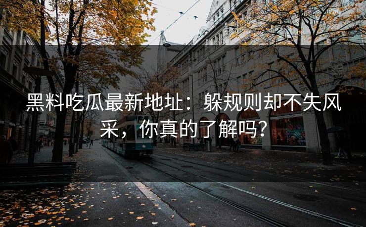 黑料吃瓜最新地址：躲规则却不失风采，你真的了解吗？  第1张