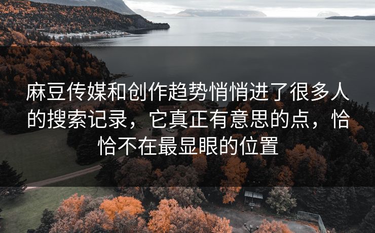 麻豆传媒和创作趋势悄悄进了很多人的搜索记录，它真正有意思的点，恰恰不在最显眼的位置