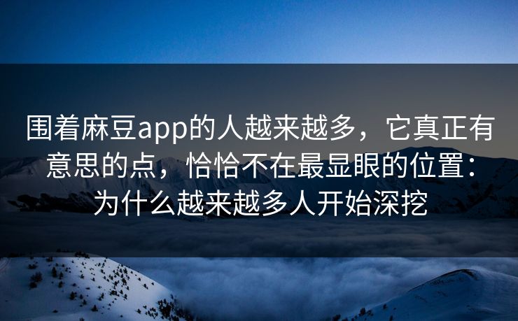 围着麻豆app的人越来越多，它真正有意思的点，恰恰不在最显眼的位置：为什么越来越多人开始深挖