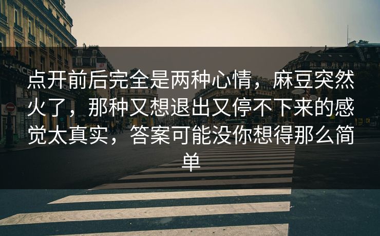 点开前后完全是两种心情，麻豆突然火了，那种又想退出又停不下来的感觉太真实，答案可能没你想得那么简单