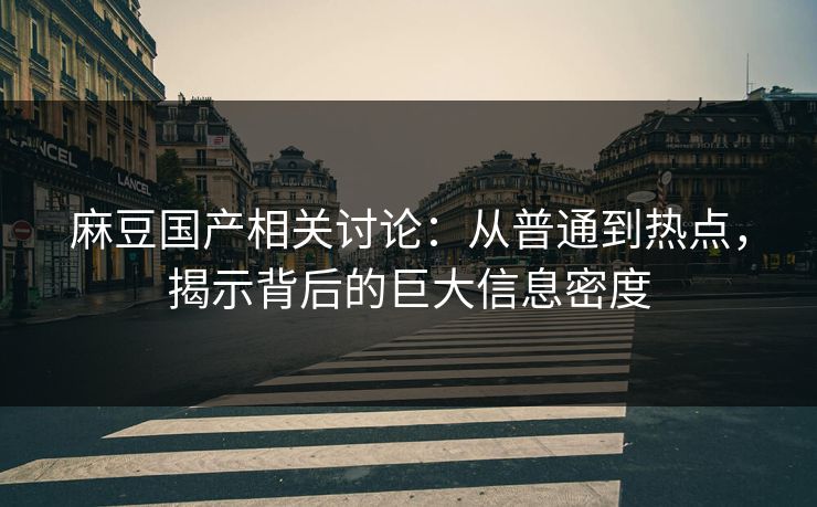 麻豆国产相关讨论：从普通到热点，揭示背后的巨大信息密度