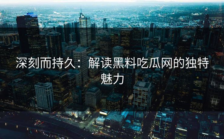 深刻而持久：解读黑料吃瓜网的独特魅力  第1张
