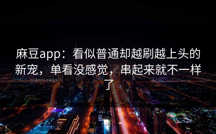 麻豆app：看似普通却越刷越上头的新宠，单看没感觉，串起来就不一样了  第1张