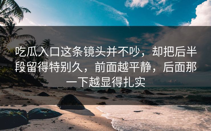 吃瓜入口这条镜头并不吵，却把后半段留得特别久，前面越平静，后面那一下越显得扎实  第1张