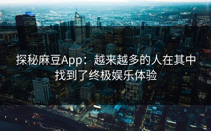 探秘麻豆App:越来越多的人在其中找到了终极娱乐体验 第1张 探秘麻豆App:越来越多的人在其中找到了终极娱乐体验 第1张