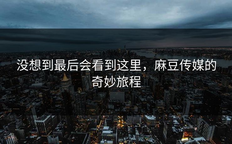 没想到最后会看到这里,麻豆传媒的奇妙旅程 第1张 没想到最后会看到这里,麻豆传媒的奇妙旅程 第1张
