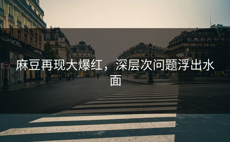 麻豆再现大爆红,深层次问题浮出水面 第1张 麻豆再现大爆红,深层次问题浮出水面 第1张