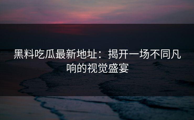 黑料吃瓜最新地址:揭开一场不同凡响的视觉盛宴 第1张 黑料吃瓜最新地址:揭开一场不同凡响的视觉盛宴 第1张