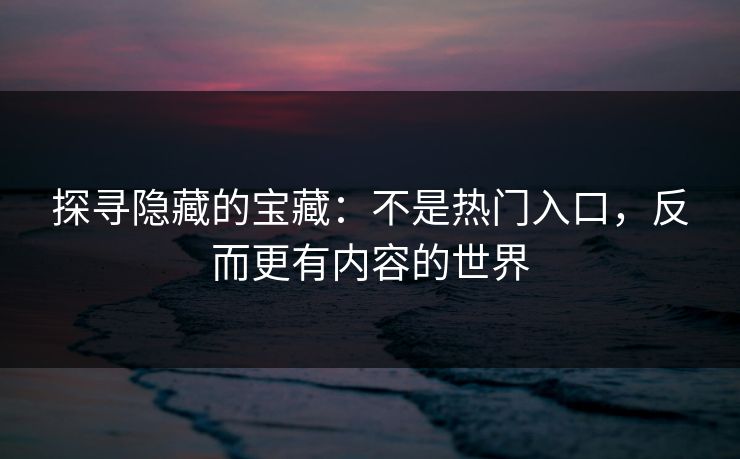 探寻隐藏的宝藏:不是热门入口,反而更有内容的世界 第1张 探寻隐藏的宝藏:不是热门入口,反而更有内容的世界 第1张