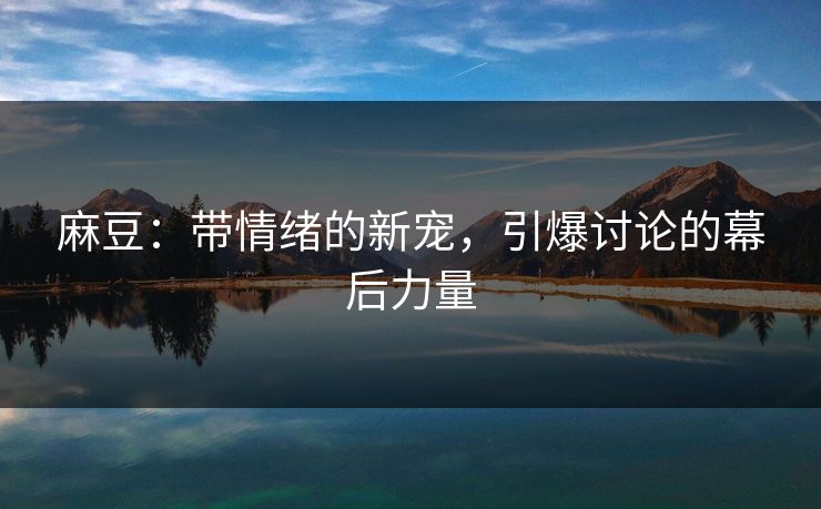 麻豆:带情绪的新宠,引爆讨论的幕后力量 第1张 麻豆:带情绪的新宠,引爆讨论的幕后力量 第1张