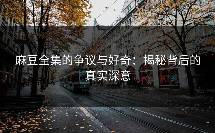 麻豆全集的争议与好奇:揭秘背后的真实深意 第1张 麻豆全集的争议与好奇:揭秘背后的真实深意 第1张