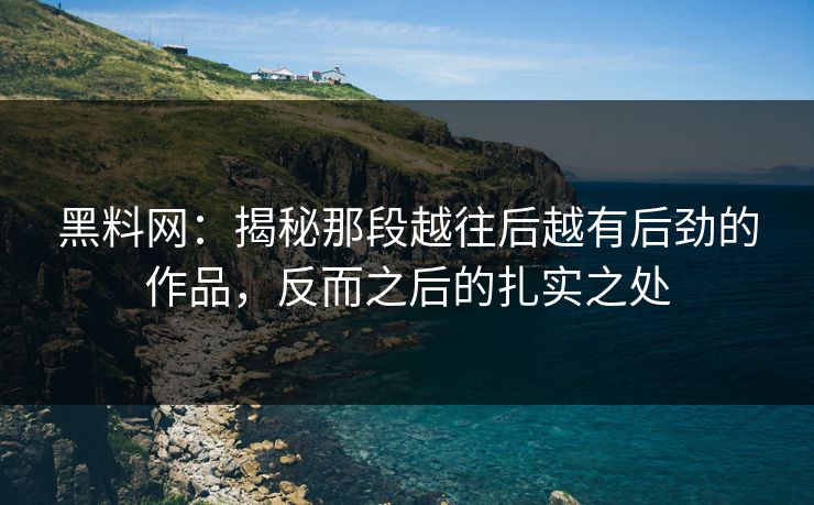 黑料网:揭秘那段越往后越有后劲的作品,反而之后的扎实之处 黑料网:揭秘那段越往后越有后劲的作品,反而之后的扎实之处