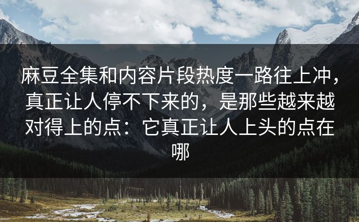 麻豆全集和内容片段热度一路往上冲，真正让人停不下来的，是那些越来越对得上的点：它真正让人上头的点在哪