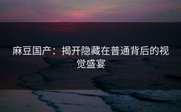 麻豆国产:揭开隐藏在普通背后的视觉盛宴 第1张 麻豆国产:揭开隐藏在普通背后的视觉盛宴 第1张