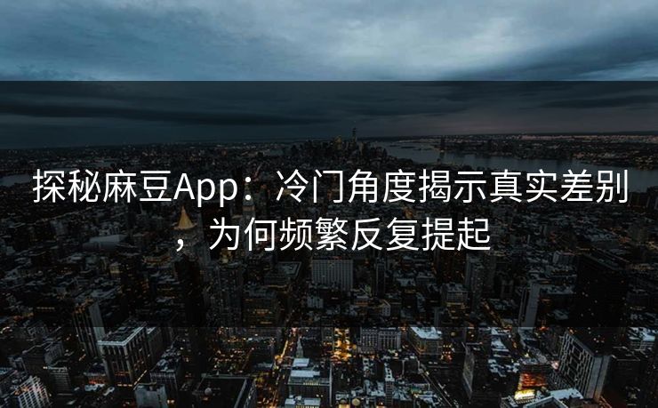 探秘麻豆App:冷门角度揭示真实差别,为何频繁反复提起 第1张 探秘麻豆App:冷门角度揭示真实差别,为何频繁反复提起 第1张