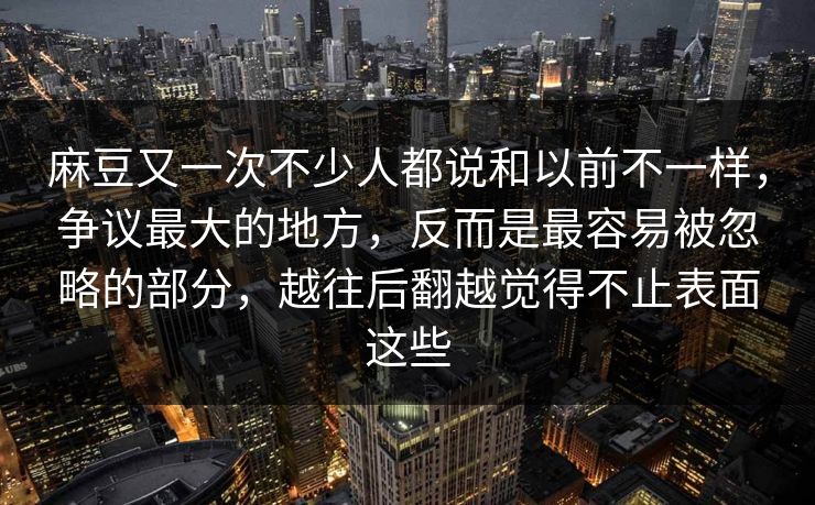 麻豆又一次不少人都说和以前不一样,争议最大的地方,反而是最容易被忽略的部分,越往后翻越觉得不止表面这些 第1张 麻豆又一次不少人都说和以前不一样,争议最大的地方,反而是最容易被忽略的部分,越往后翻越觉得不止表面这些 第1张