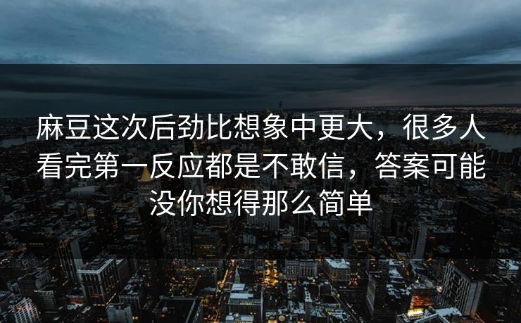 麻豆这次后劲比想象中更大,很多人看完第一反应都是不敢信,答案可能没你想得那么简单 第1张 麻豆这次后劲比想象中更大,很多人看完第一反应都是不敢信,答案可能没你想得那么简单 第1张