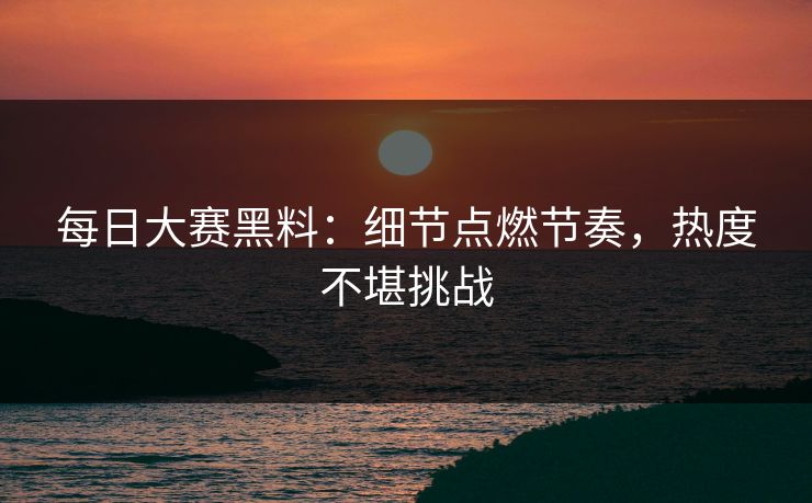 每日大赛黑料:细节点燃节奏,热度不堪挑战 第1张 每日大赛黑料:细节点燃节奏,热度不堪挑战 第1张