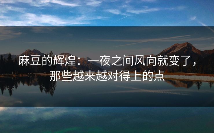 麻豆的辉煌:一夜之间风向就变了,那些越来越对得上的点 第1张 麻豆的辉煌:一夜之间风向就变了,那些越来越对得上的点 第1张