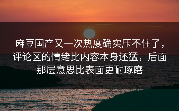 麻豆国产又一次热度确实压不住了,评论区的情绪比内容本身还猛,后面那层意思比表面更耐琢磨 第1张 麻豆国产又一次热度确实压不住了,评论区的情绪比内容本身还猛,后面那层意思比表面更耐琢磨 第1张