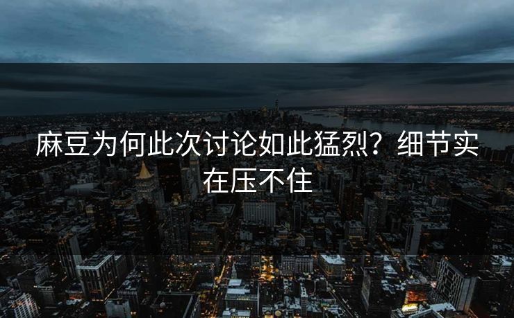 麻豆为何此次讨论如此猛烈?细节实在压不住 第1张 麻豆为何此次讨论如此猛烈?细节实在压不住 第1张
