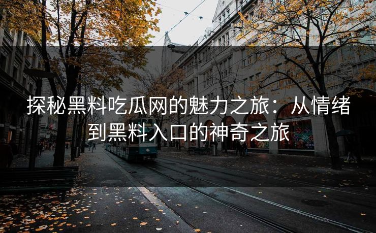 探秘黑料吃瓜网的魅力之旅:从情绪到黑料入口的神奇之旅 第1张 探秘黑料吃瓜网的魅力之旅:从情绪到黑料入口的神奇之旅 第1张