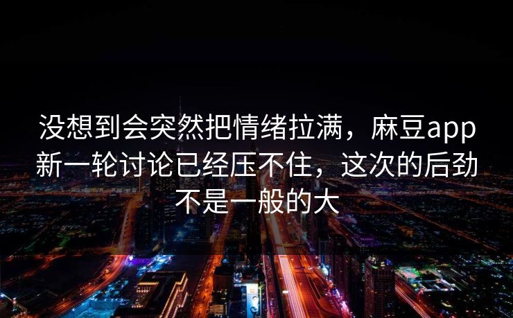 没想到会突然把情绪拉满,麻豆app新一轮讨论已经压不住,这次的后劲不是一般的大 第1张 没想到会突然把情绪拉满,麻豆app新一轮讨论已经压不住,这次的后劲不是一般的大 第1张