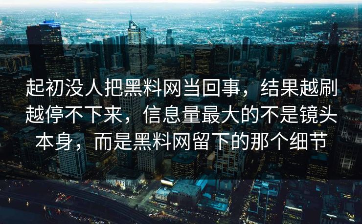 起初没人把黑料网当回事，结果越刷越停不下来，信息量最大的不是镜头本身，而是黑料网留下的那个细节  第1张