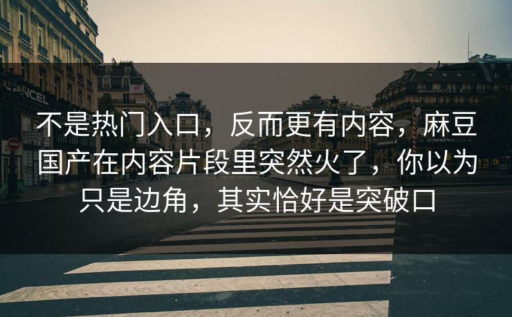 不是热门入口,反而更有内容,麻豆国产在内容片段里突然火了,你以为只是边角,其实恰好是突破口 第1张 不是热门入口,反而更有内容,麻豆国产在内容片段里突然火了,你以为只是边角,其实恰好是突破口 第1张