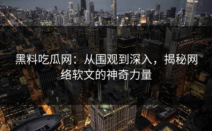黑料吃瓜网：从围观到深入，揭秘网络软文的神奇力量  第1张
