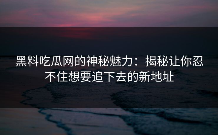 黑料吃瓜网的神秘魅力:揭秘让你忍不住想要追下去的新地址 第1张 黑料吃瓜网的神秘魅力:揭秘让你忍不住想要追下去的新地址 第1张