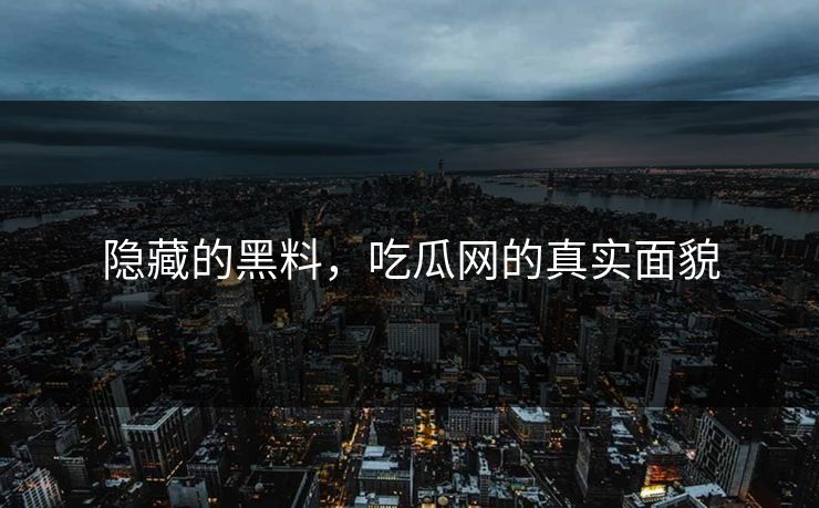 隐藏的黑料，吃瓜网的真实面貌  第1张