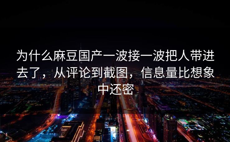 为什么麻豆国产一波接一波把人带进去了,从评论到截图,信息量比想象中还密 第1张 为什么麻豆国产一波接一波把人带进去了,从评论到截图,信息量比想象中还密 第1张
