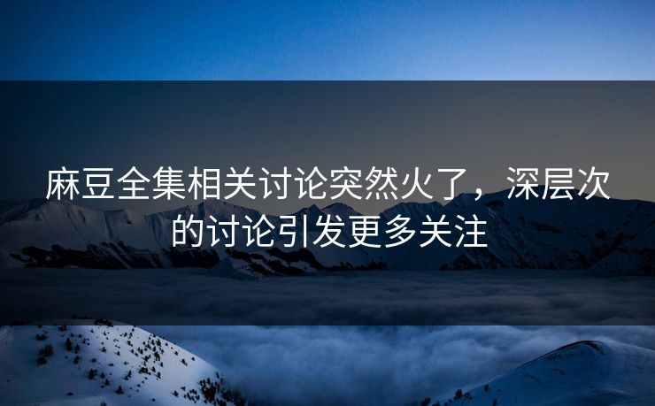 麻豆全集相关讨论突然火了,深层次的讨论引发更多关注 第1张 麻豆全集相关讨论突然火了,深层次的讨论引发更多关注 第1张