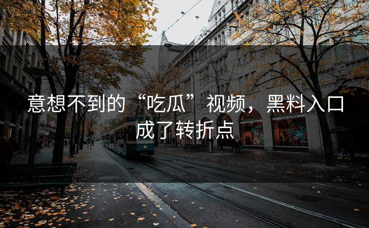 意想不到的“吃瓜”视频,黑料入口成了转折点 第1张 意想不到的“吃瓜”视频,黑料入口成了转折点 第1张