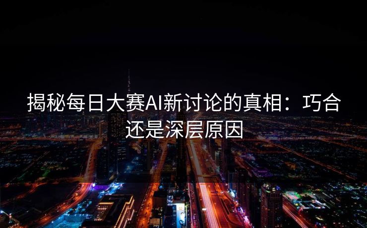 揭秘每日大赛AI新讨论的真相:巧合还是深层原因 第1张 揭秘每日大赛AI新讨论的真相:巧合还是深层原因 第1张