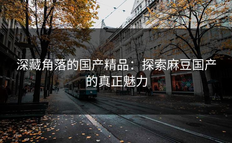 深藏角落的国产精品:探索麻豆国产的真正魅力 第1张 深藏角落的国产精品:探索麻豆国产的真正魅力 第1张