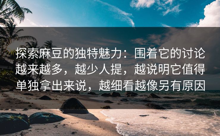 探索麻豆的独特魅力:围着它的讨论越来越多,越少人提,越说明它值得单独拿出来说,越细看越像另有原因 第1张 探索麻豆的独特魅力:围着它的讨论越来越多,越少人提,越说明它值得单独拿出来说,越细看越像另有原因 第1张