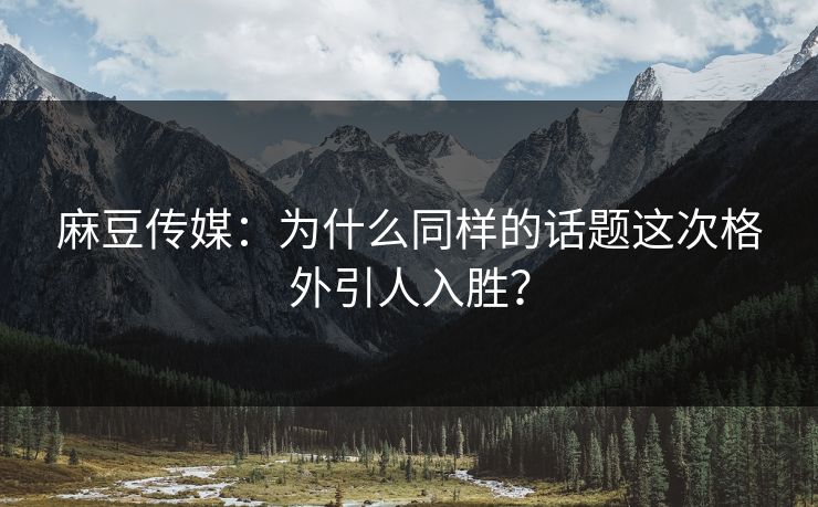 麻豆传媒:为什么同样的话题这次格外引人入胜? 第1张 麻豆传媒:为什么同样的话题这次格外引人入胜? 第1张