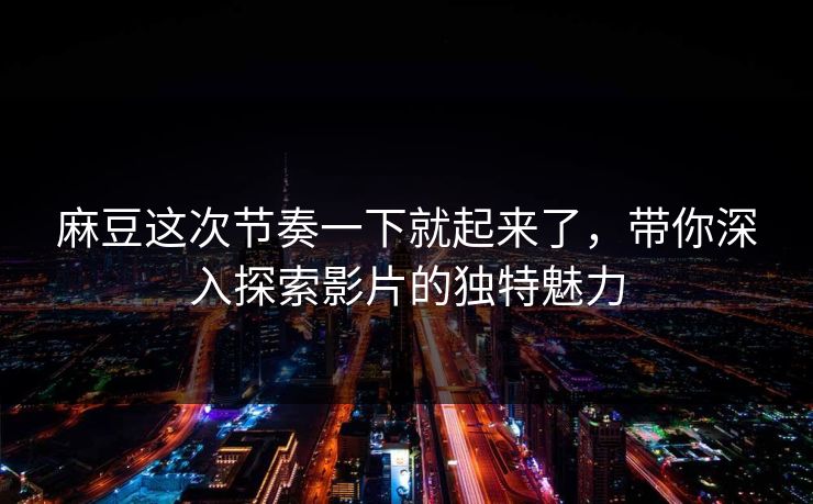 麻豆这次节奏一下就起来了,带你深入探索影片的独特魅力 第1张 麻豆这次节奏一下就起来了,带你深入探索影片的独特魅力 第1张