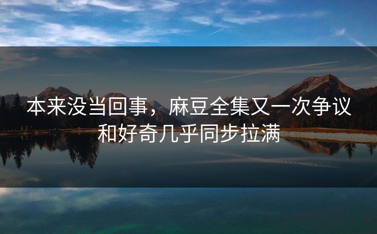 本来没当回事,麻豆全集又一次争议和好奇几乎同步拉满 第1张 本来没当回事,麻豆全集又一次争议和好奇几乎同步拉满 第1张